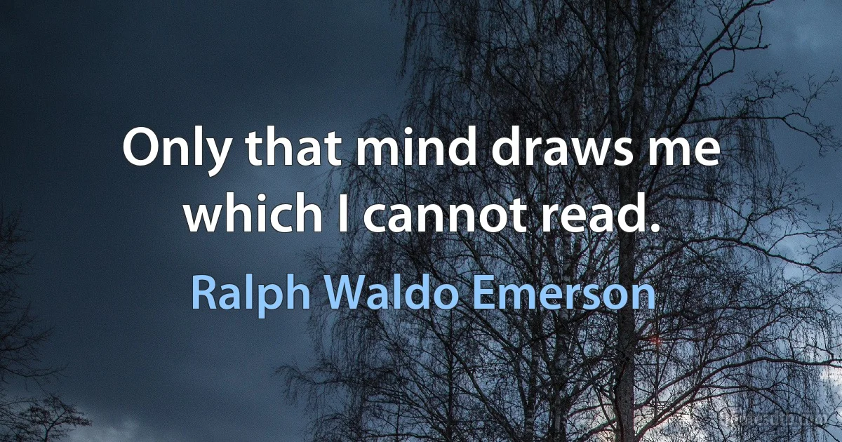 Only that mind draws me which I cannot read. (Ralph Waldo Emerson)