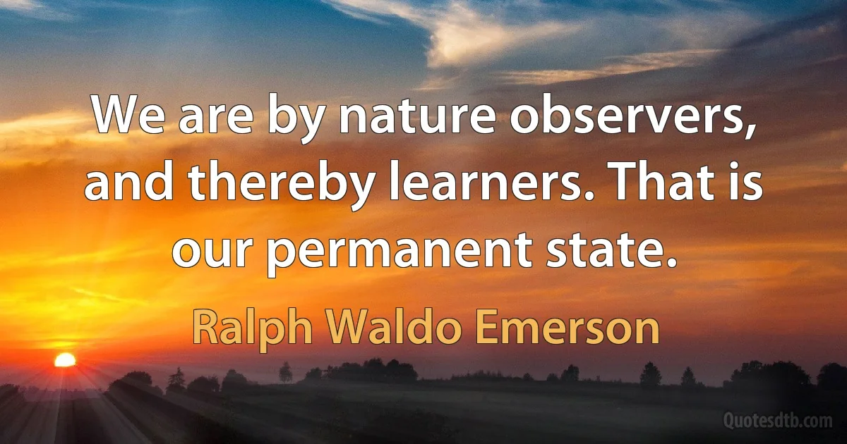 We are by nature observers, and thereby learners. That is our permanent state. (Ralph Waldo Emerson)