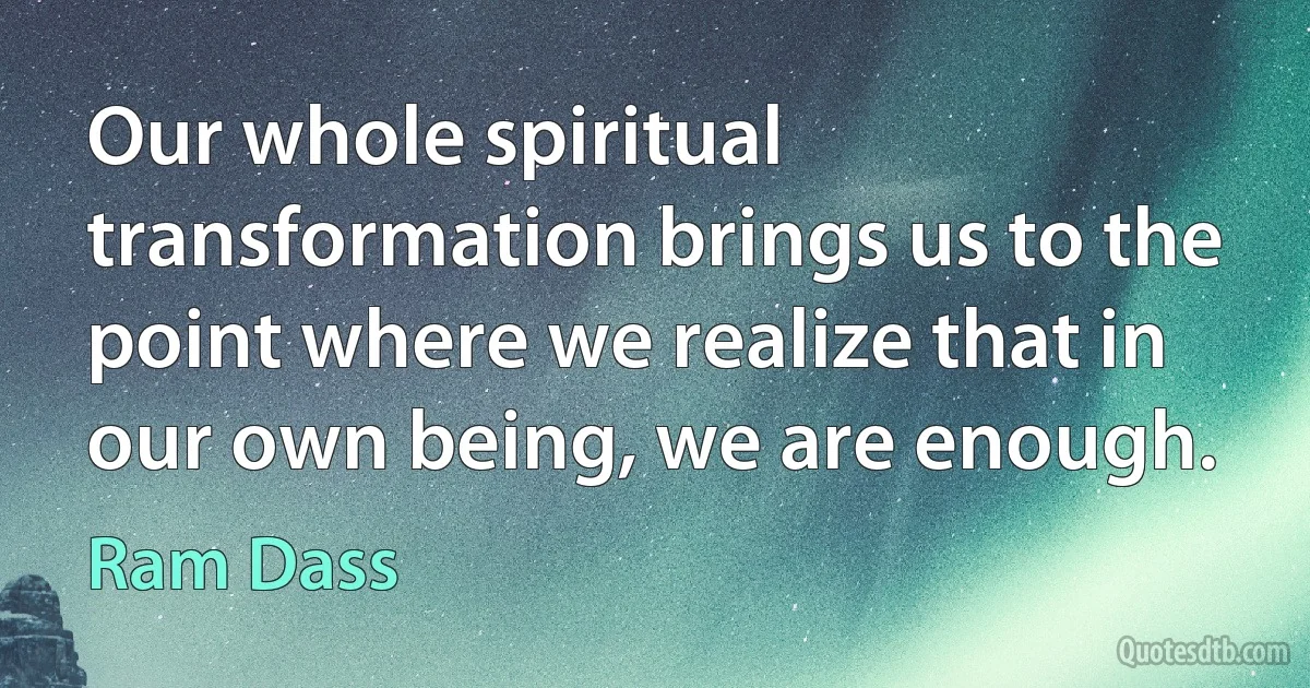 Our whole spiritual transformation brings us to the point where we realize that in our own being, we are enough. (Ram Dass)