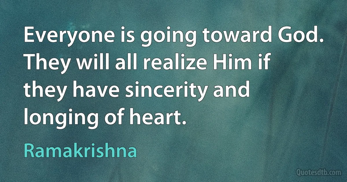 Everyone is going toward God. They will all realize Him if they have sincerity and longing of heart. (Ramakrishna)