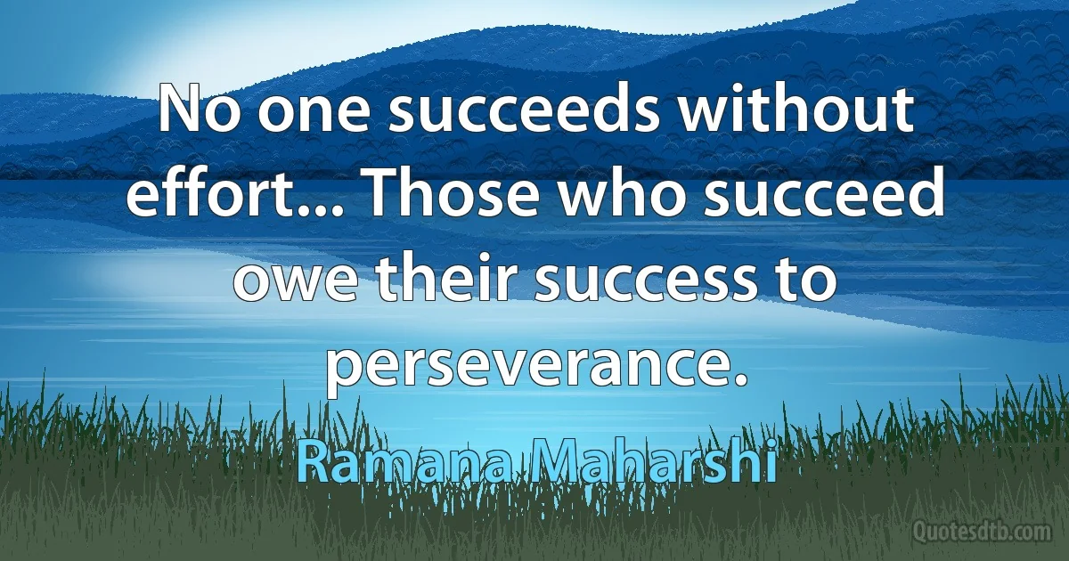 No one succeeds without effort... Those who succeed owe their success to perseverance. (Ramana Maharshi)