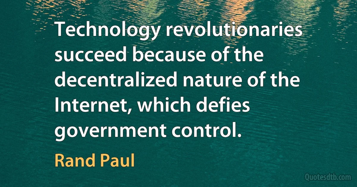 Technology revolutionaries succeed because of the decentralized nature of the Internet, which defies government control. (Rand Paul)