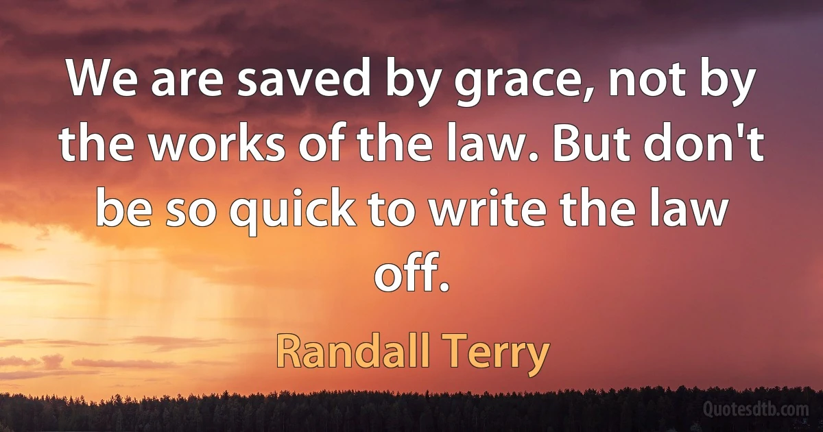 We are saved by grace, not by the works of the law. But don't be so quick to write the law off. (Randall Terry)