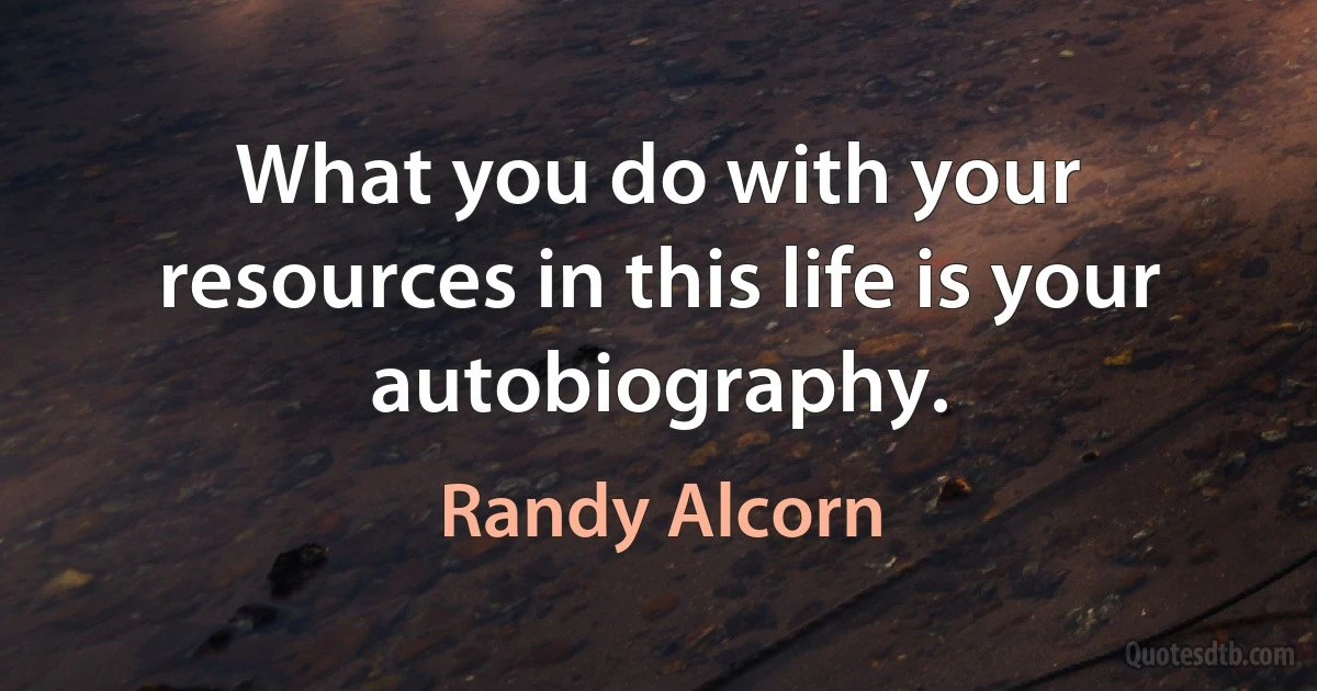 What you do with your resources in this life is your autobiography. (Randy Alcorn)