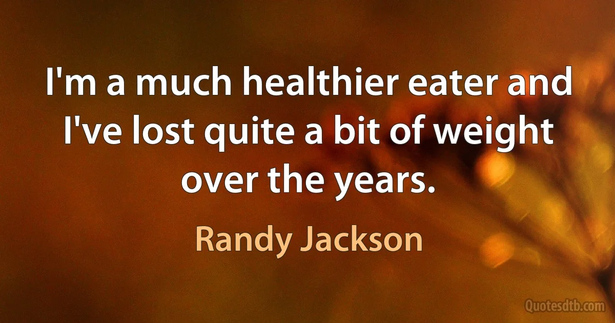 I'm a much healthier eater and I've lost quite a bit of weight over the years. (Randy Jackson)