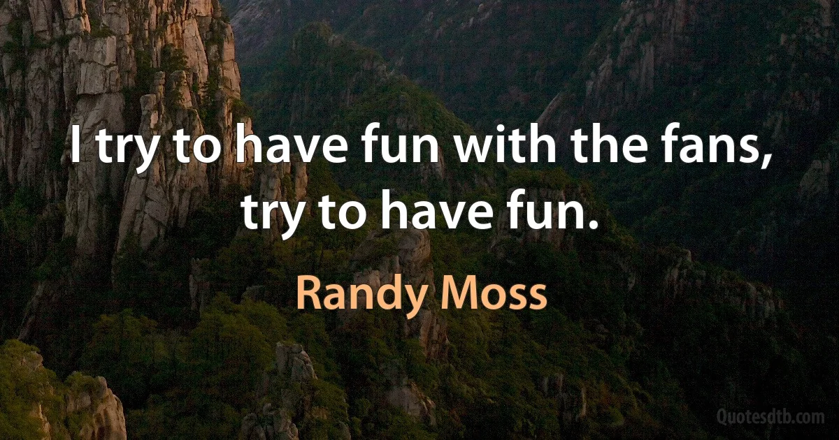 I try to have fun with the fans, try to have fun. (Randy Moss)