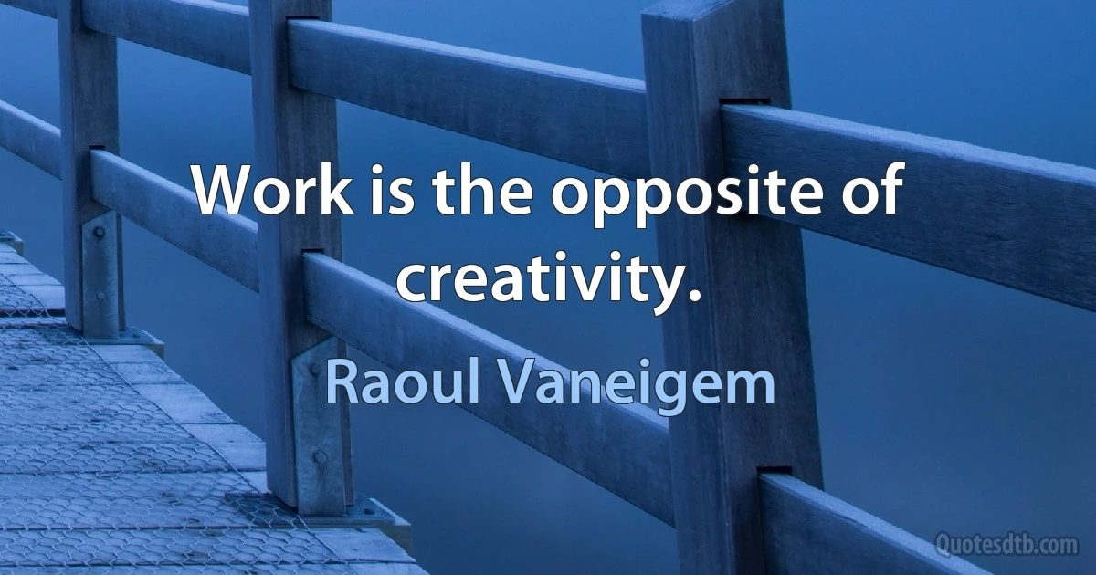 Work is the opposite of creativity. (Raoul Vaneigem)