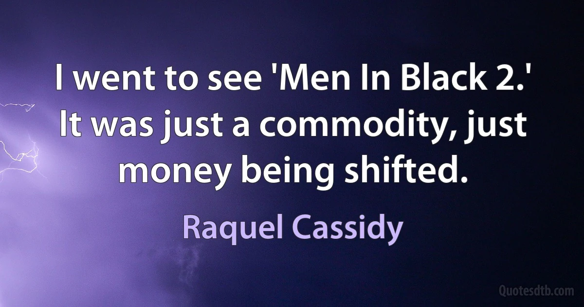 I went to see 'Men In Black 2.' It was just a commodity, just money being shifted. (Raquel Cassidy)