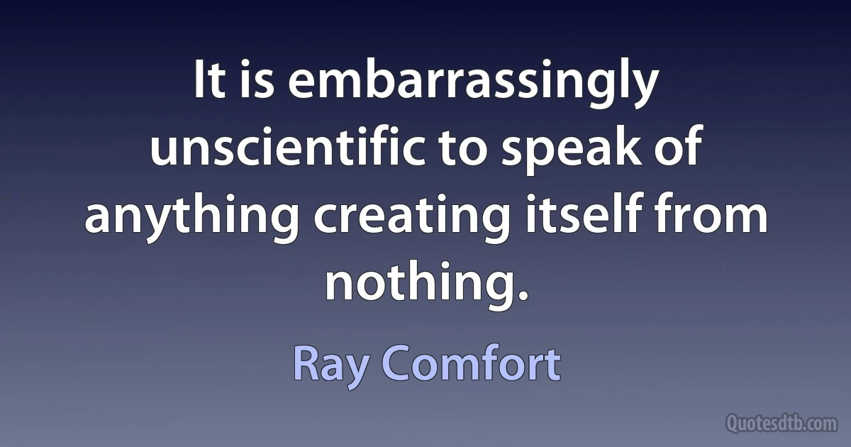 It is embarrassingly unscientific to speak of anything creating itself from nothing. (Ray Comfort)