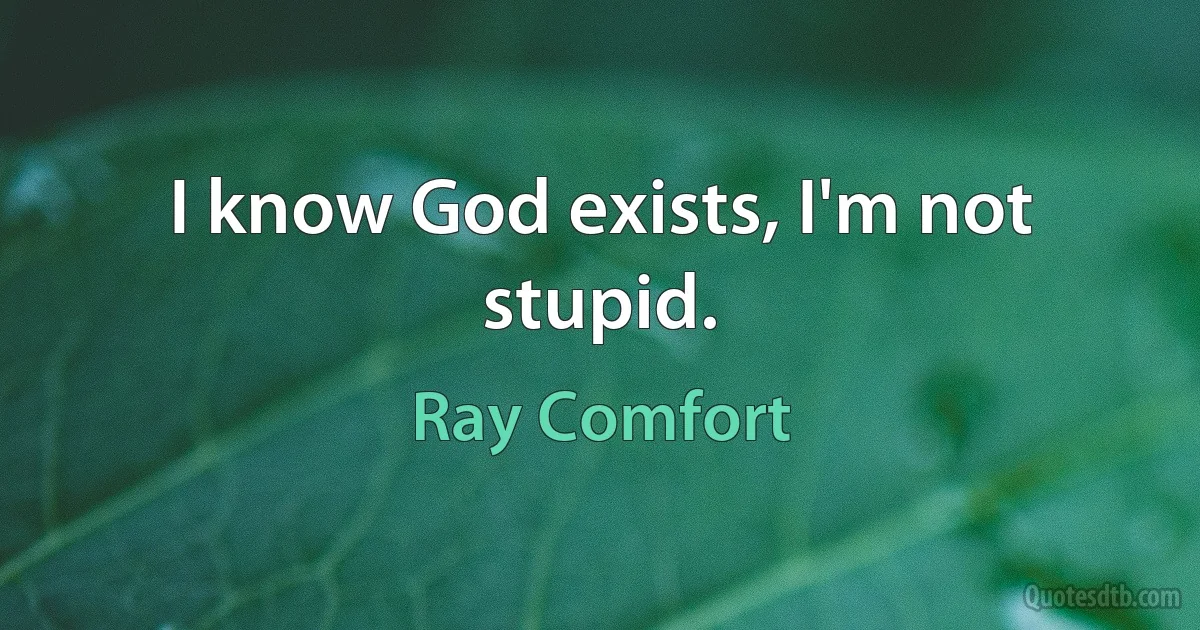 I know God exists, I'm not stupid. (Ray Comfort)