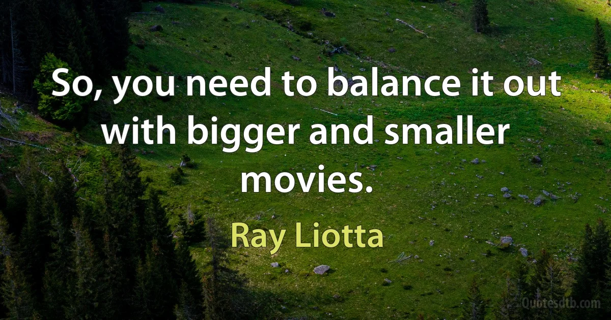 So, you need to balance it out with bigger and smaller movies. (Ray Liotta)