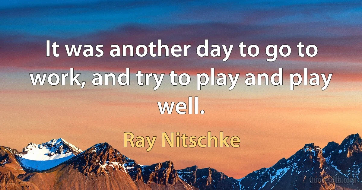 It was another day to go to work, and try to play and play well. (Ray Nitschke)