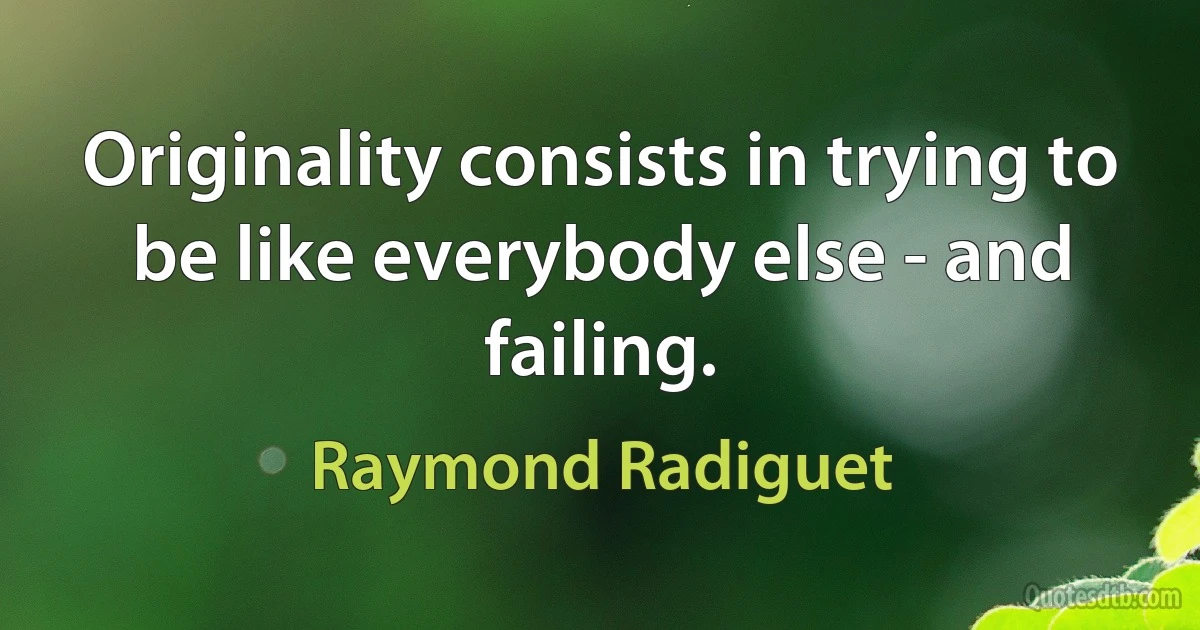 Originality consists in trying to be like everybody else - and failing. (Raymond Radiguet)