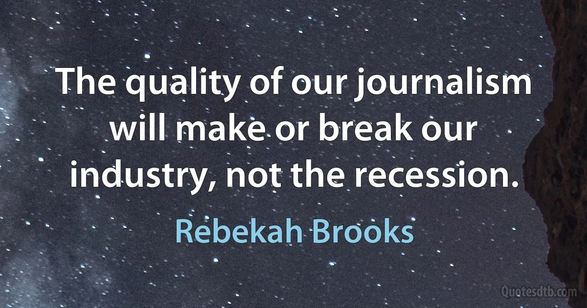 The quality of our journalism will make or break our industry, not the recession. (Rebekah Brooks)