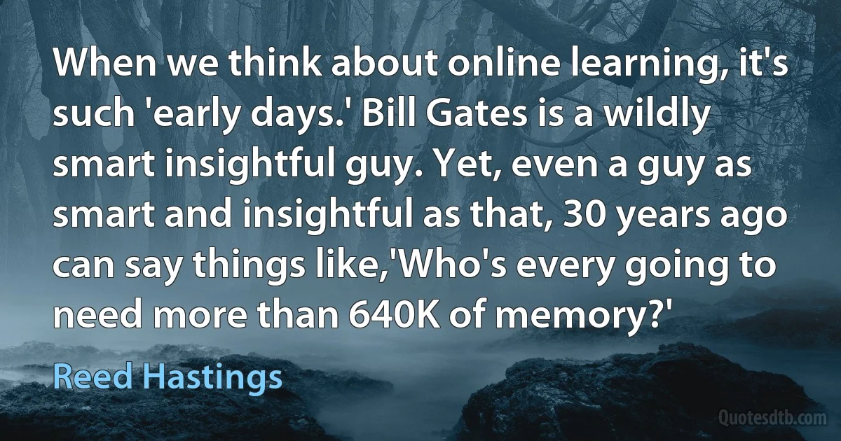 When we think about online learning, it's such 'early days.' Bill Gates is a wildly smart insightful guy. Yet, even a guy as smart and insightful as that, 30 years ago can say things like,'Who's every going to need more than 640K of memory?' (Reed Hastings)