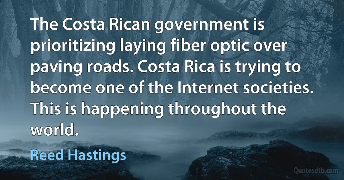 The Costa Rican government is prioritizing laying fiber optic over paving roads. Costa Rica is trying to become one of the Internet societies. This is happening throughout the world. (Reed Hastings)