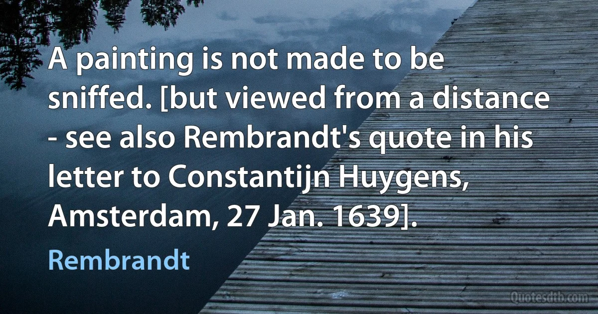 A painting is not made to be sniffed. [but viewed from a distance - see also Rembrandt's quote in his letter to Constantijn Huygens, Amsterdam, 27 Jan. 1639]. (Rembrandt)