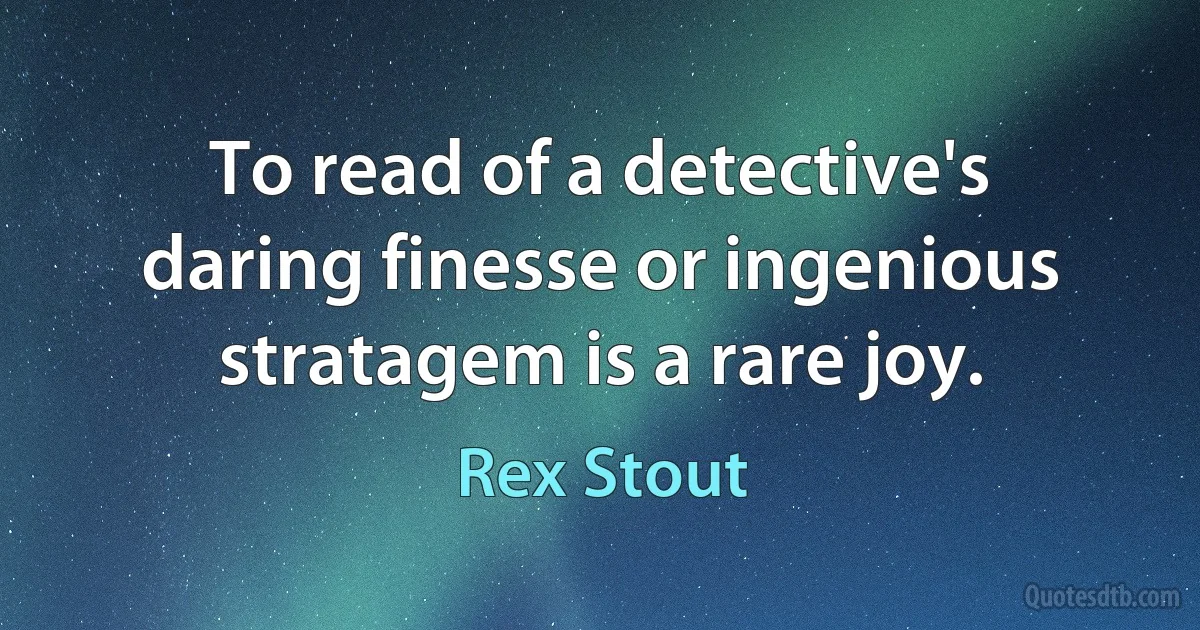 To read of a detective's daring finesse or ingenious stratagem is a rare joy. (Rex Stout)