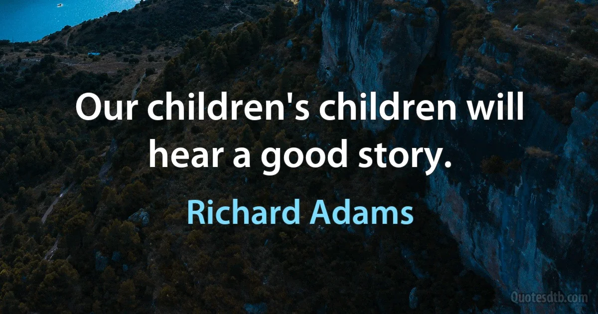 Our children's children will hear a good story. (Richard Adams)