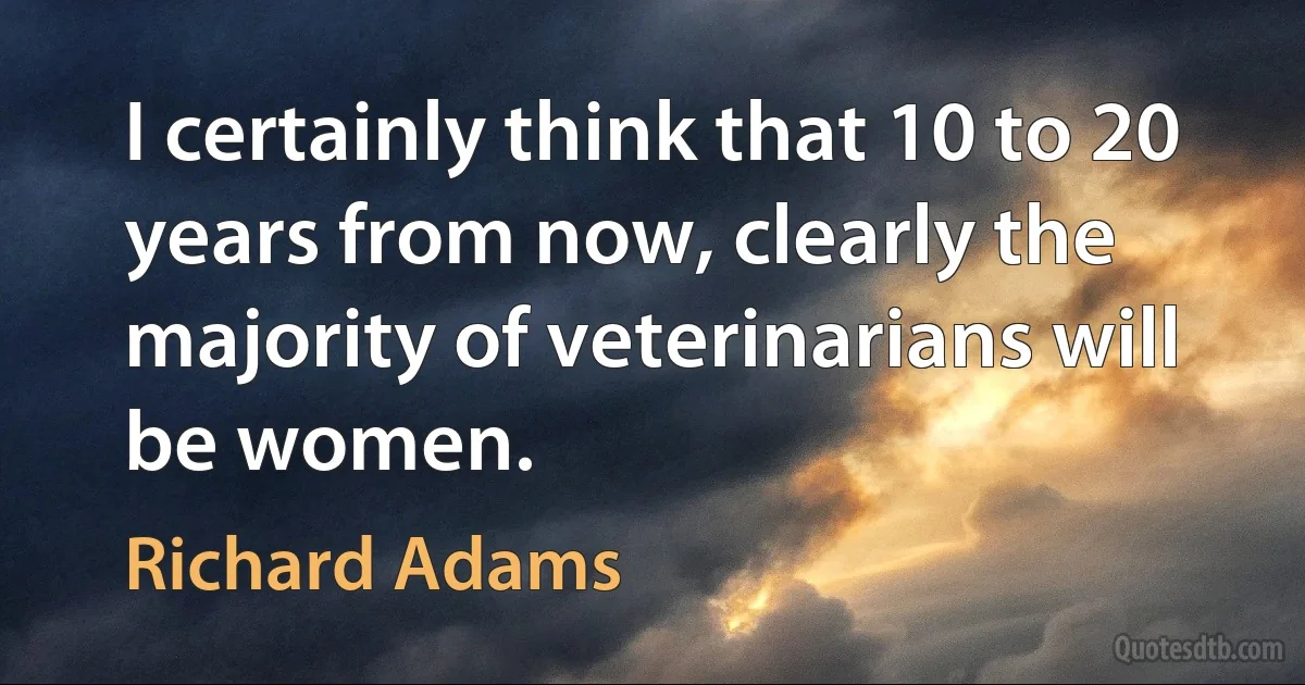 I certainly think that 10 to 20 years from now, clearly the majority of veterinarians will be women. (Richard Adams)