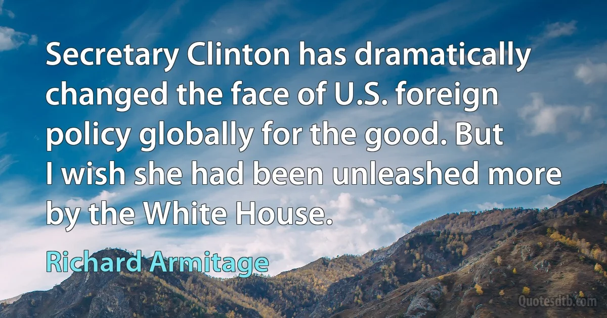 Secretary Clinton has dramatically changed the face of U.S. foreign policy globally for the good. But I wish she had been unleashed more by the White House. (Richard Armitage)