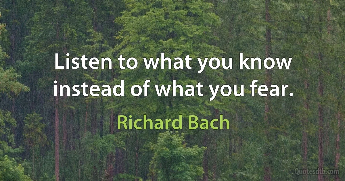 Listen to what you know instead of what you fear. (Richard Bach)