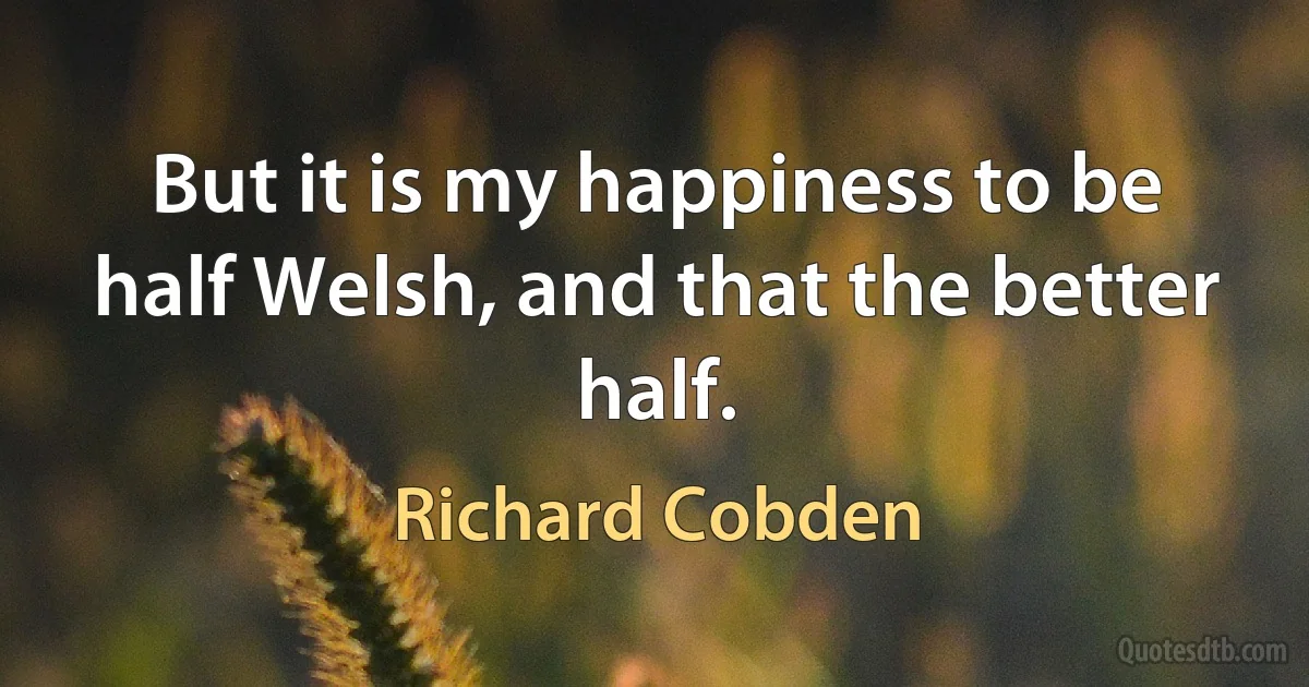 But it is my happiness to be half Welsh, and that the better half. (Richard Cobden)