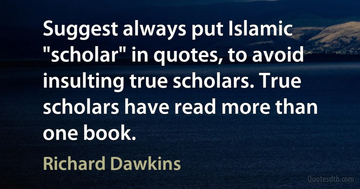 Suggest always put Islamic "scholar" in quotes, to avoid insulting true scholars. True scholars have read more than one book. (Richard Dawkins)