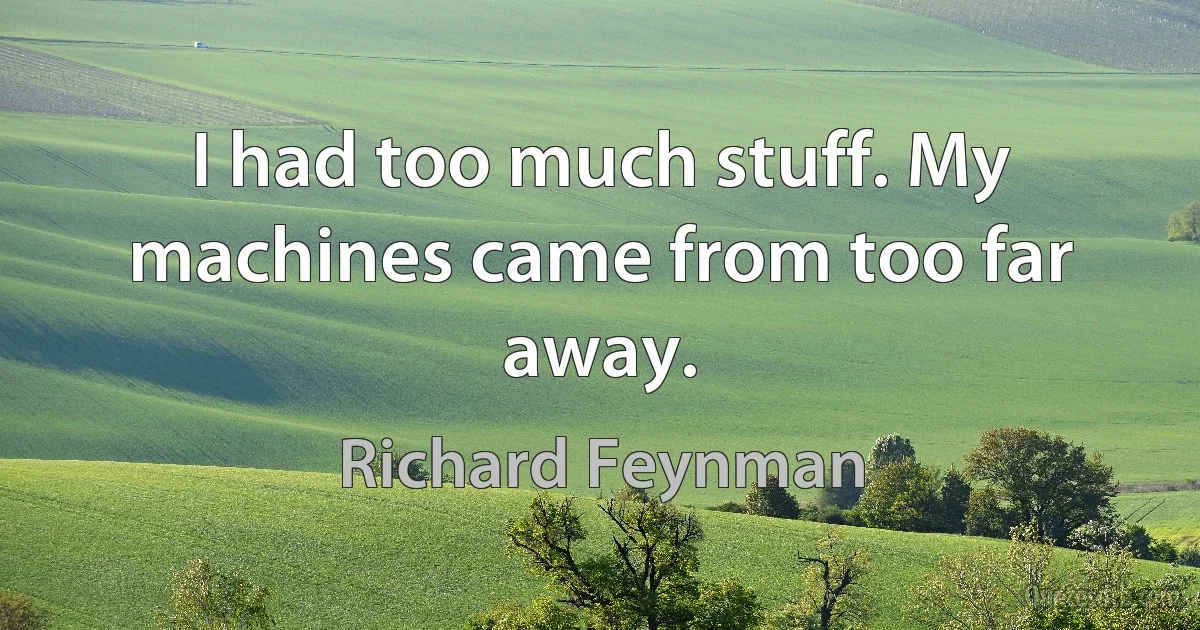 I had too much stuff. My machines came from too far away. (Richard Feynman)