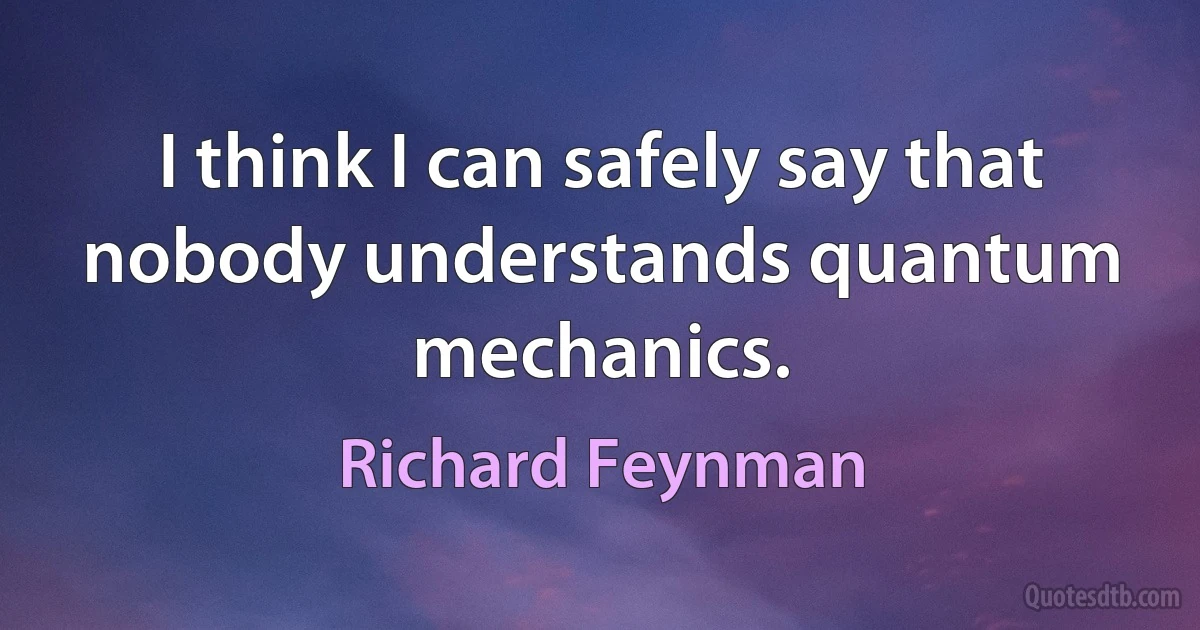 I think I can safely say that nobody understands quantum mechanics. (Richard Feynman)