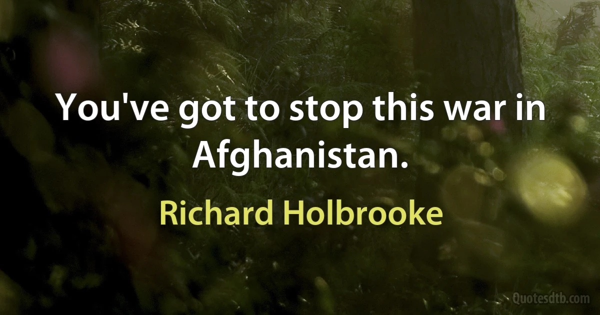 You've got to stop this war in Afghanistan. (Richard Holbrooke)