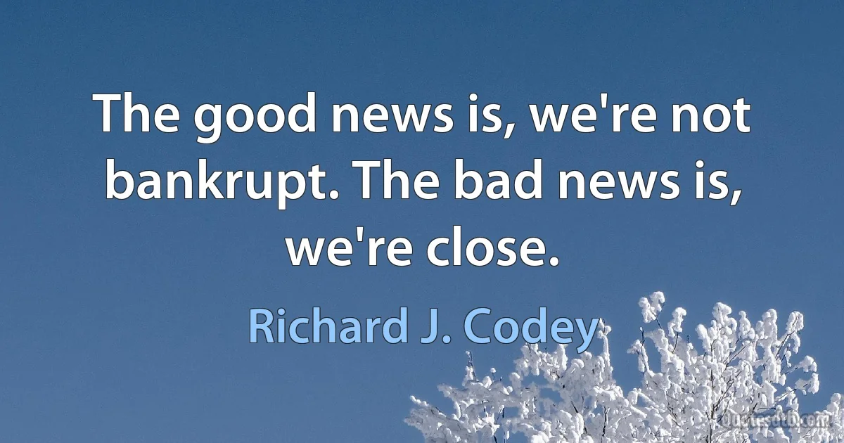 The good news is, we're not bankrupt. The bad news is, we're close. (Richard J. Codey)