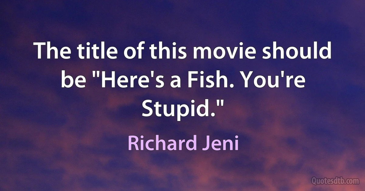 The title of this movie should be "Here's a Fish. You're Stupid." (Richard Jeni)