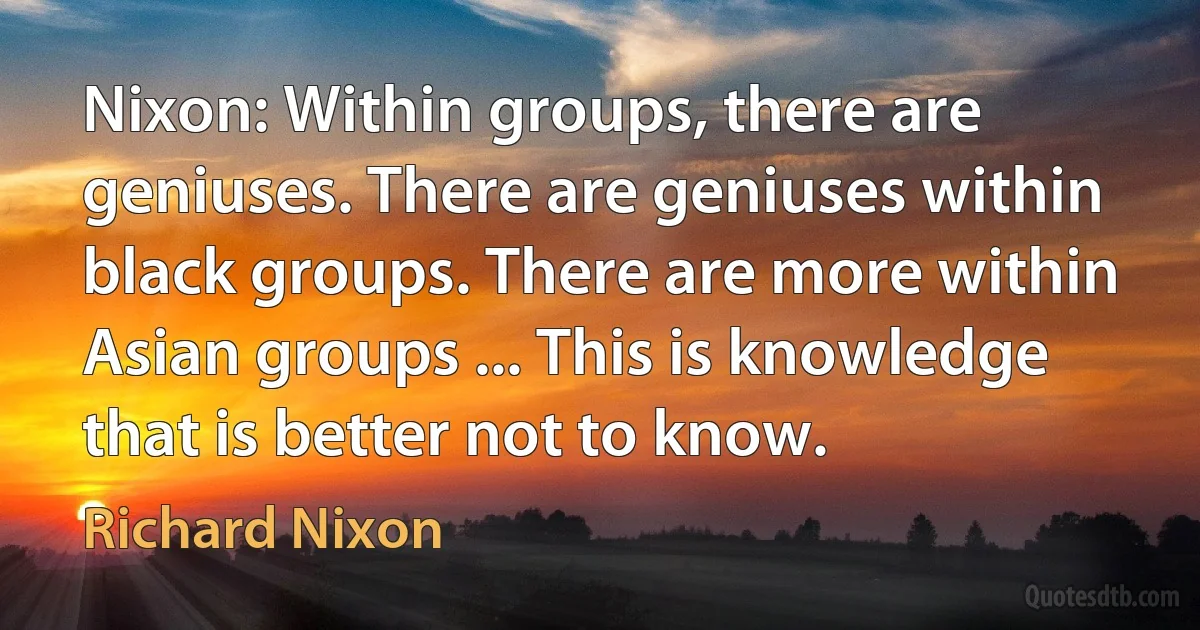 Nixon: Within groups, there are geniuses. There are geniuses within black groups. There are more within Asian groups ... This is knowledge that is better not to know. (Richard Nixon)