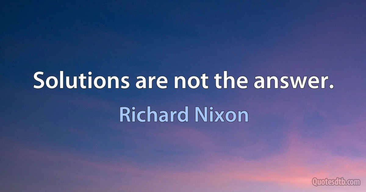 Solutions are not the answer. (Richard Nixon)