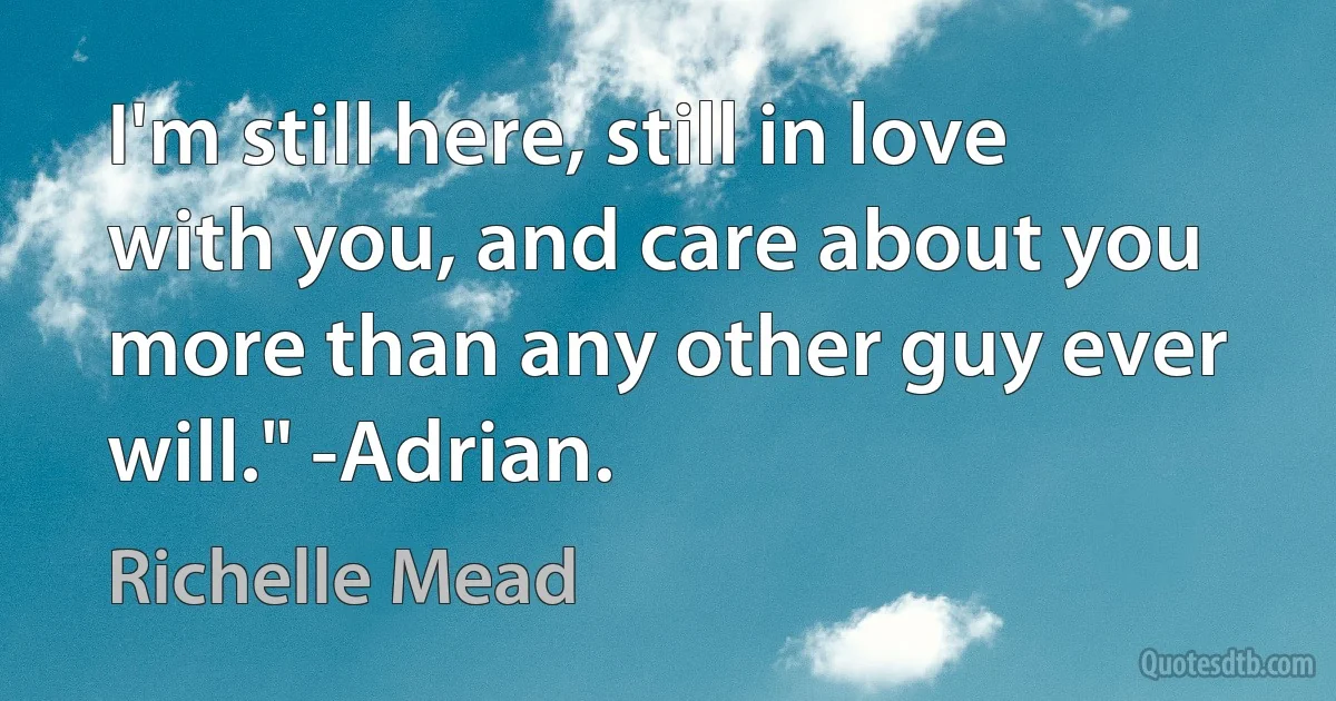 I'm still here, still in love with you, and care about you more than any other guy ever will." -Adrian. (Richelle Mead)