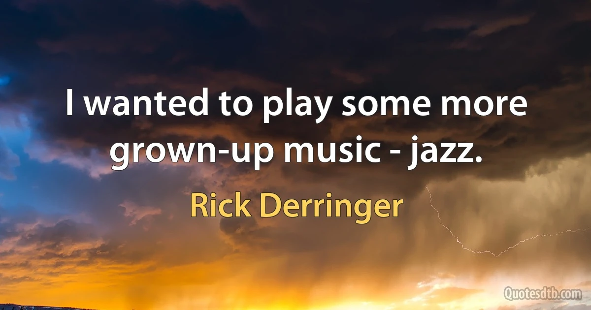 I wanted to play some more grown-up music - jazz. (Rick Derringer)