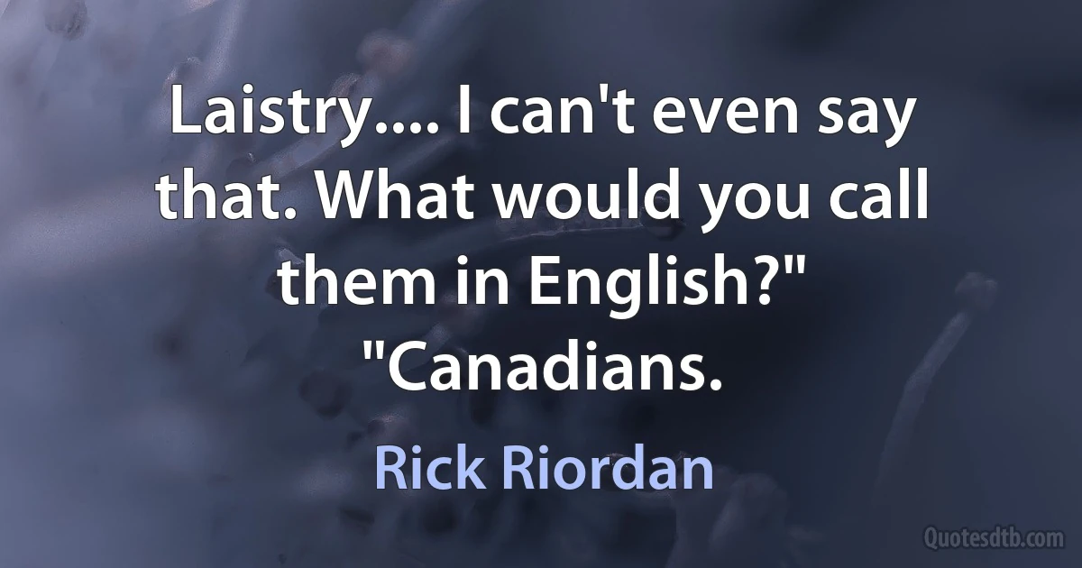 Laistry.... I can't even say that. What would you call them in English?"
"Canadians. (Rick Riordan)