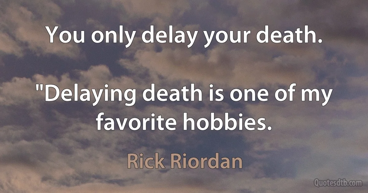 You only delay your death.

"Delaying death is one of my favorite hobbies. (Rick Riordan)