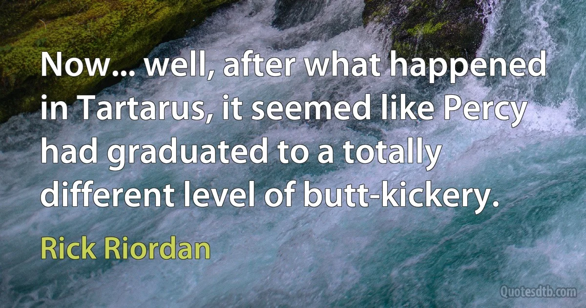 Now... well, after what happened in Tartarus, it seemed like Percy had graduated to a totally different level of butt-kickery. (Rick Riordan)