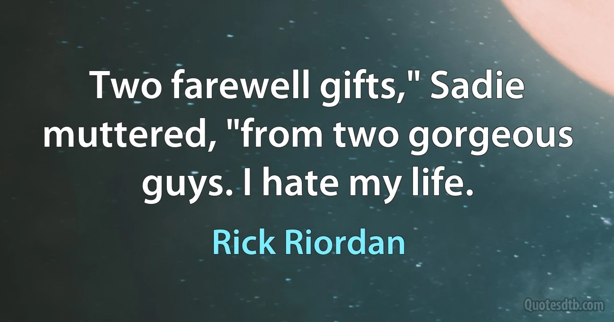 Two farewell gifts," Sadie muttered, "from two gorgeous guys. I hate my life. (Rick Riordan)