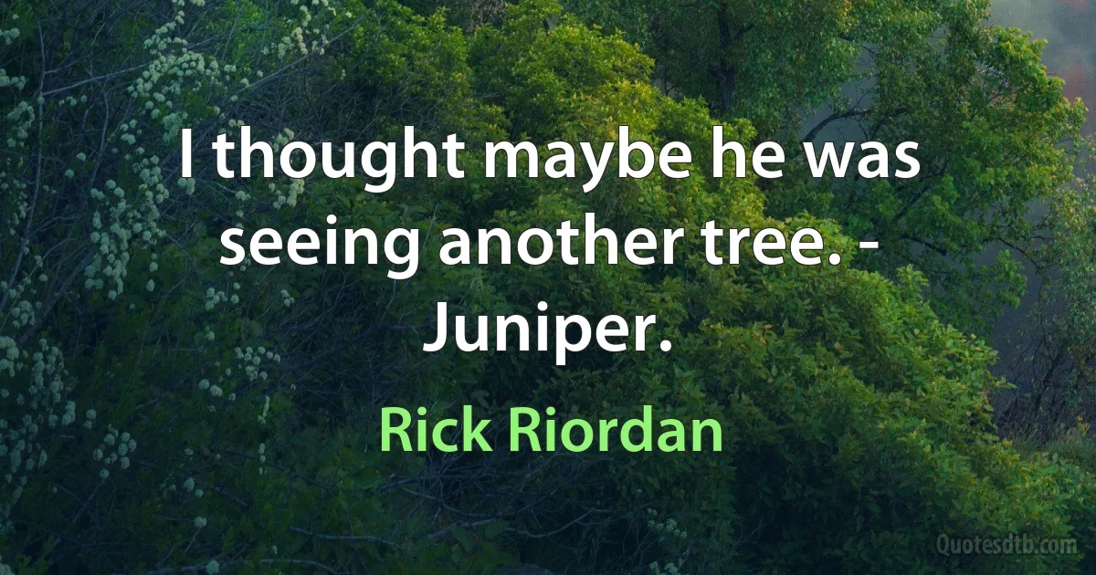 I thought maybe he was seeing another tree. - Juniper. (Rick Riordan)