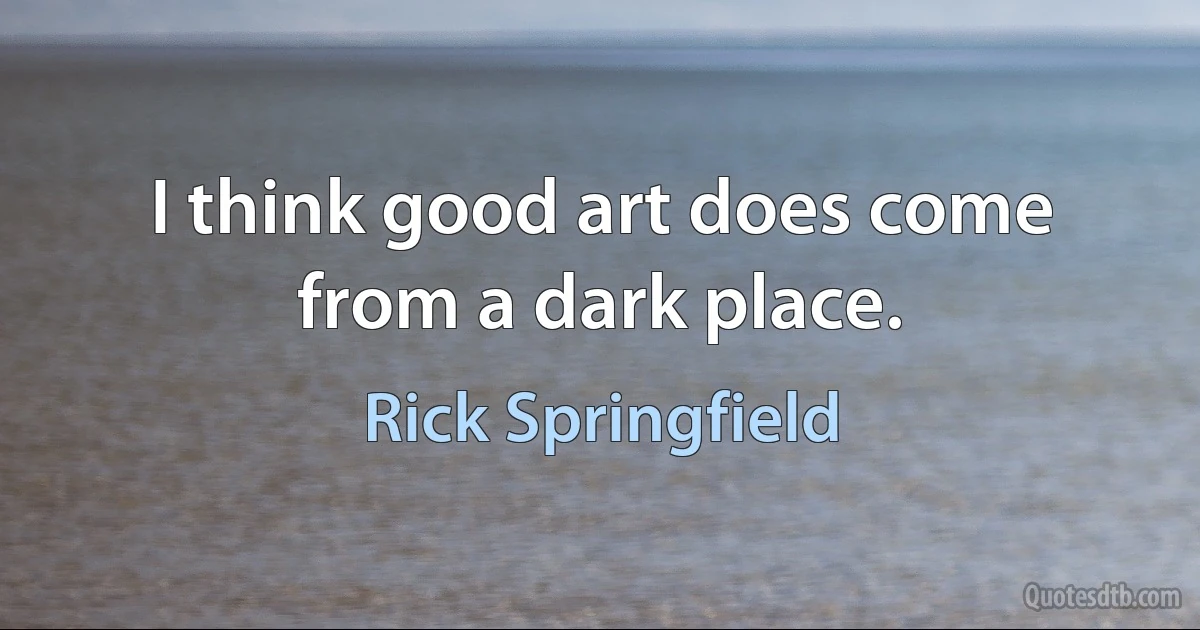 I think good art does come from a dark place. (Rick Springfield)