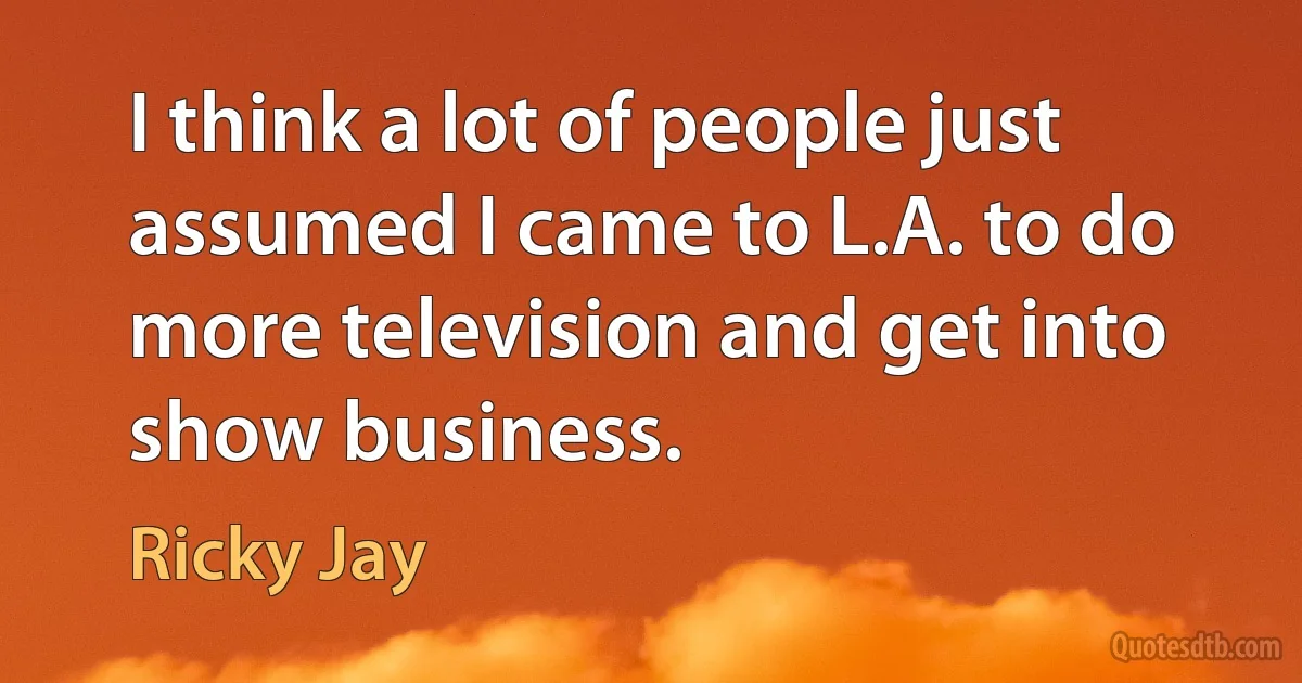 I think a lot of people just assumed I came to L.A. to do more television and get into show business. (Ricky Jay)