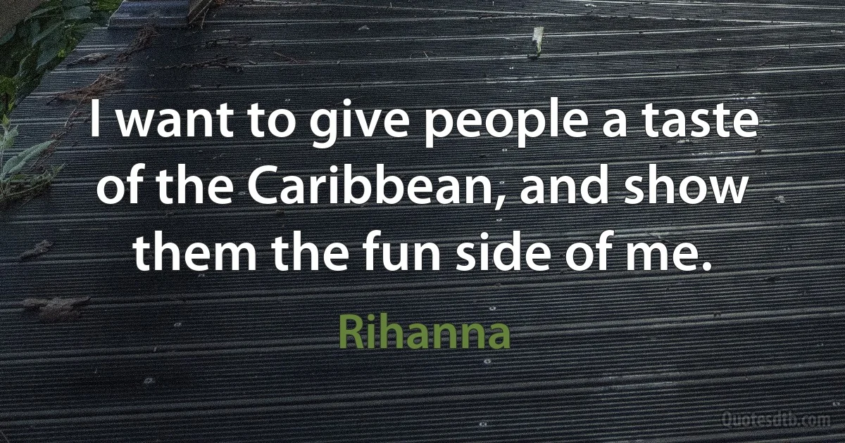 I want to give people a taste of the Caribbean, and show them the fun side of me. (Rihanna)