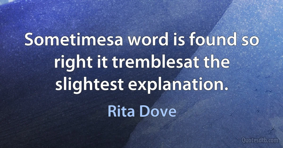 Sometimesa word is found so right it tremblesat the slightest explanation. (Rita Dove)