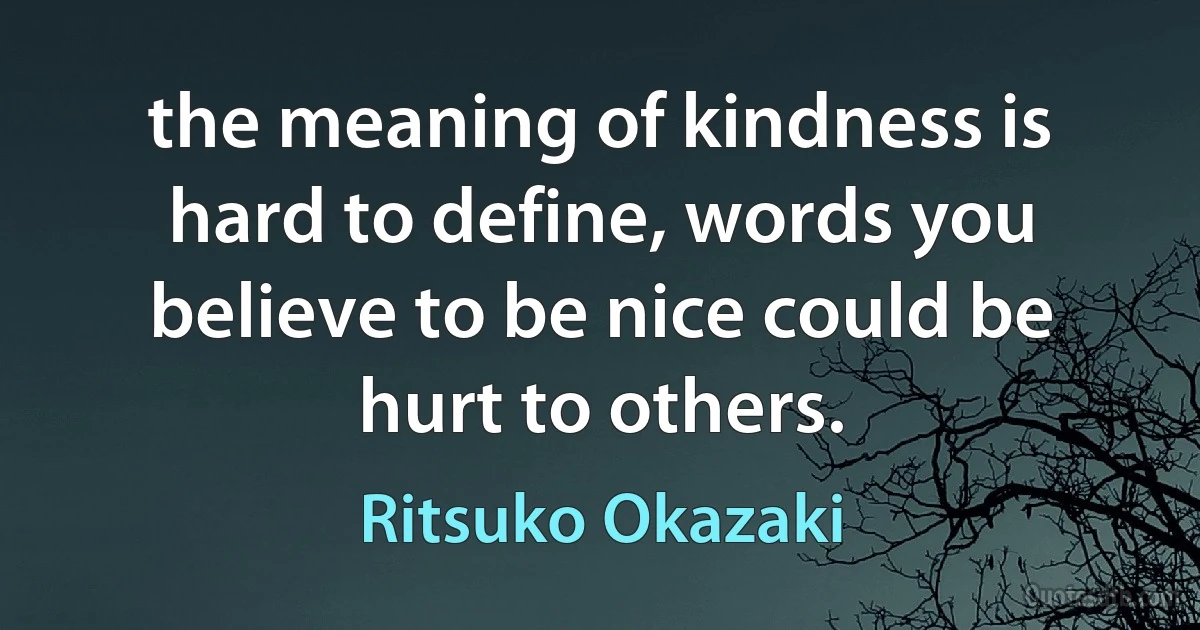 the meaning of kindness is hard to define, words you believe to be nice could be hurt to others. (Ritsuko Okazaki)