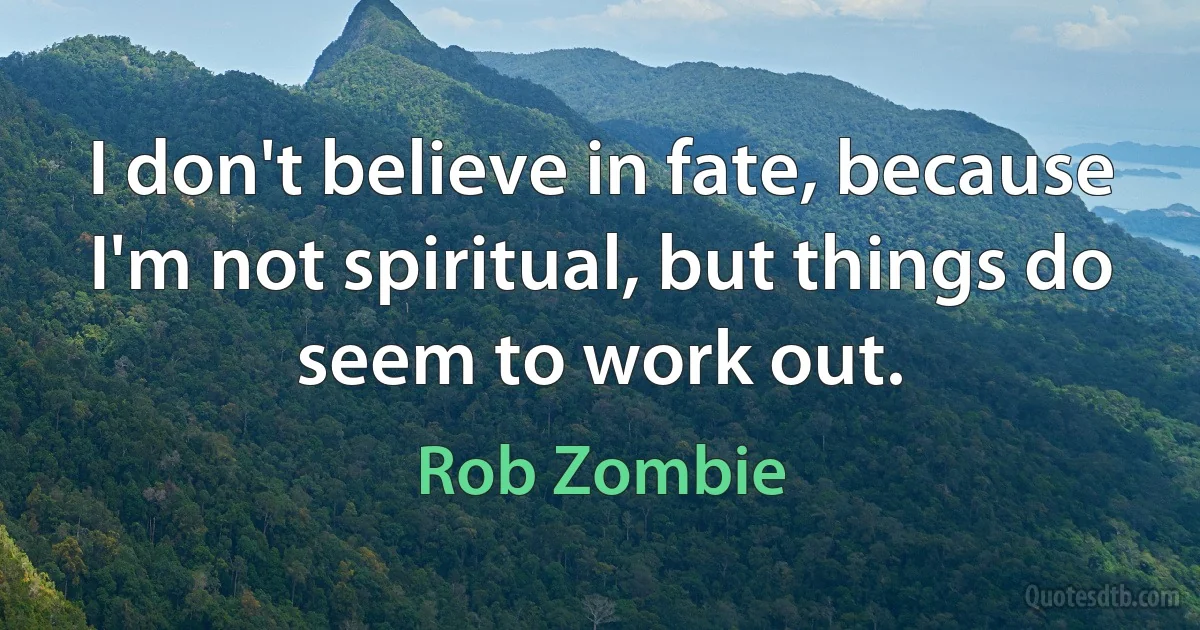 I don't believe in fate, because I'm not spiritual, but things do seem to work out. (Rob Zombie)