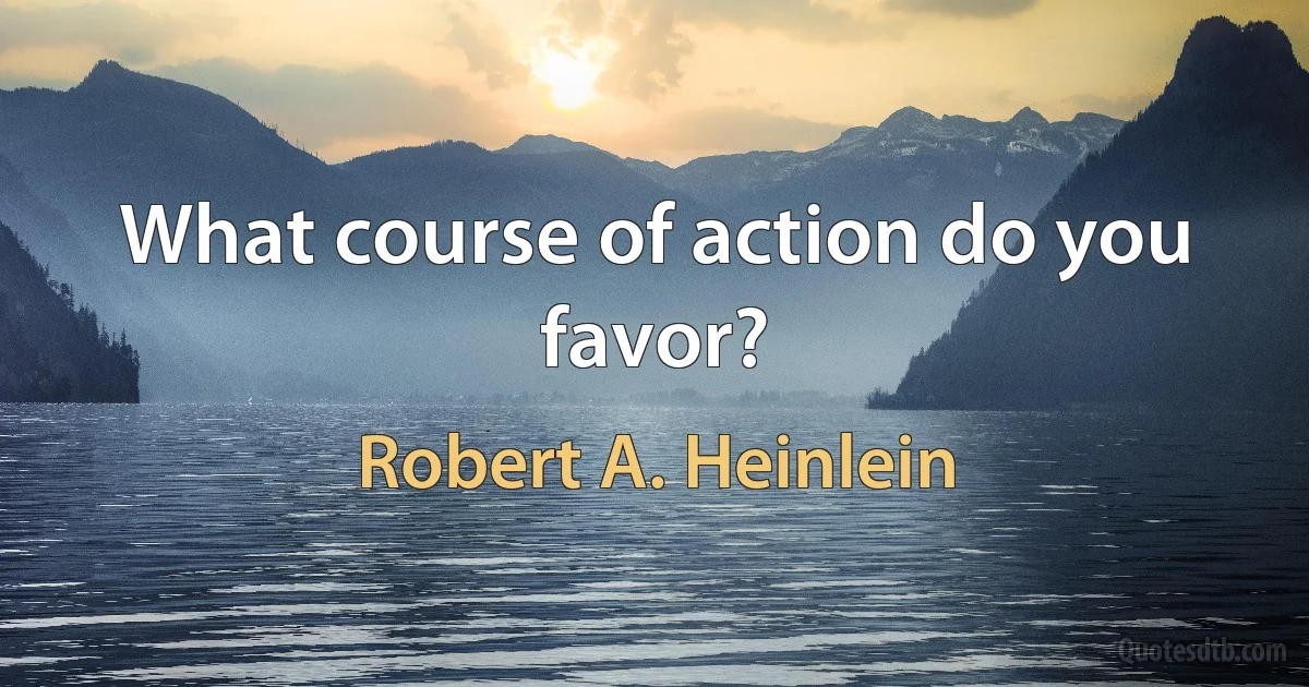 What course of action do you favor? (Robert A. Heinlein)