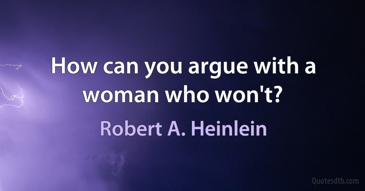 How can you argue with a woman who won't? (Robert A. Heinlein)